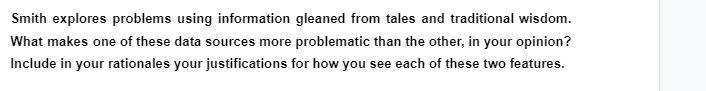 Smith explores problems using information gleaned from tales and traditional wisdom.
What makes one of these data sources more problematic than the other, in your opinion?
Include in your rationales your justifications for how you see each of these two features.