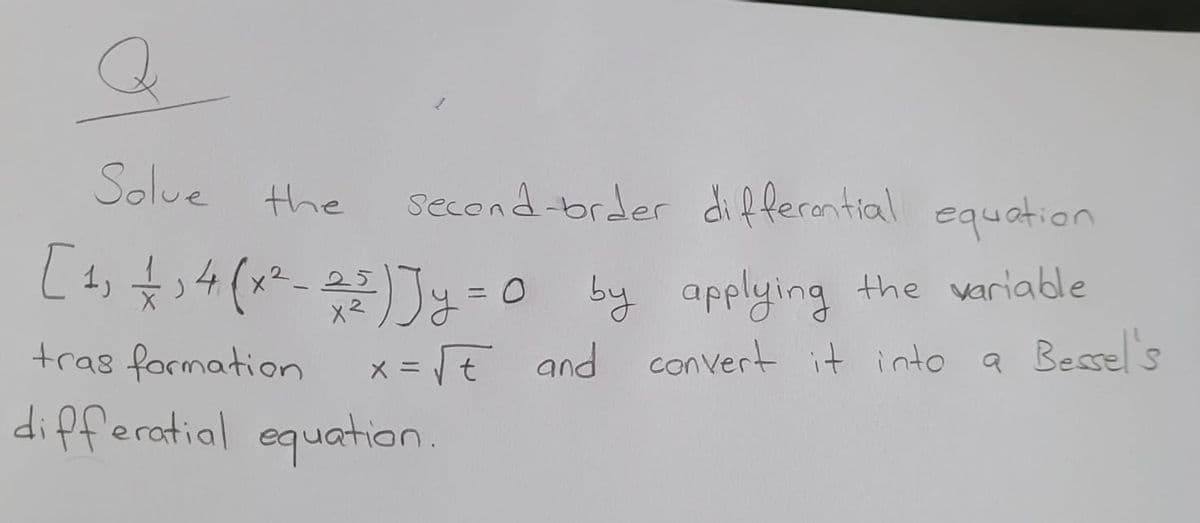 Q
Solve the
second-order differential equation
[+₁ +14(x²²-23)]y=0 by applying the variable
tras formation
x = √√ and convert it into a Bessel's
differatial equation.