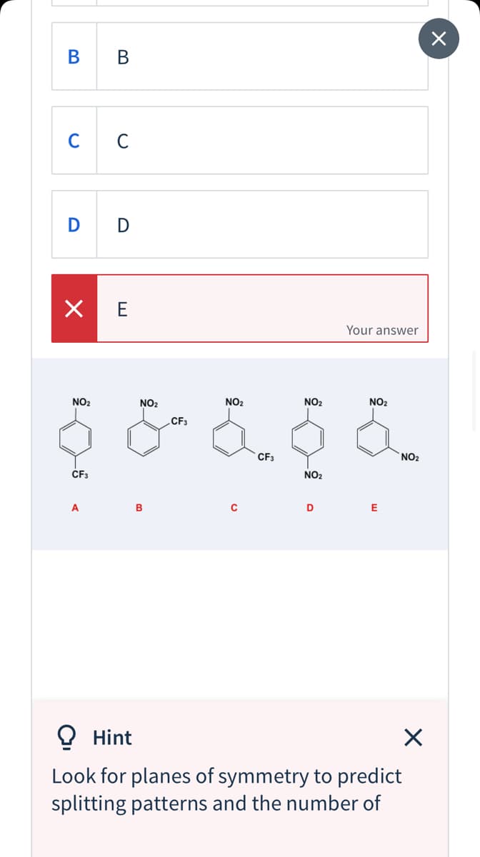 C
C
D D
X E
Your answer
NO2
NO2
NO2
NO2
NO2
CF3
CF3
NO2
CF3
NO2
A
D
E
Hint
Look for planes of symmetry to predict
splitting patterns and the number of
B.
