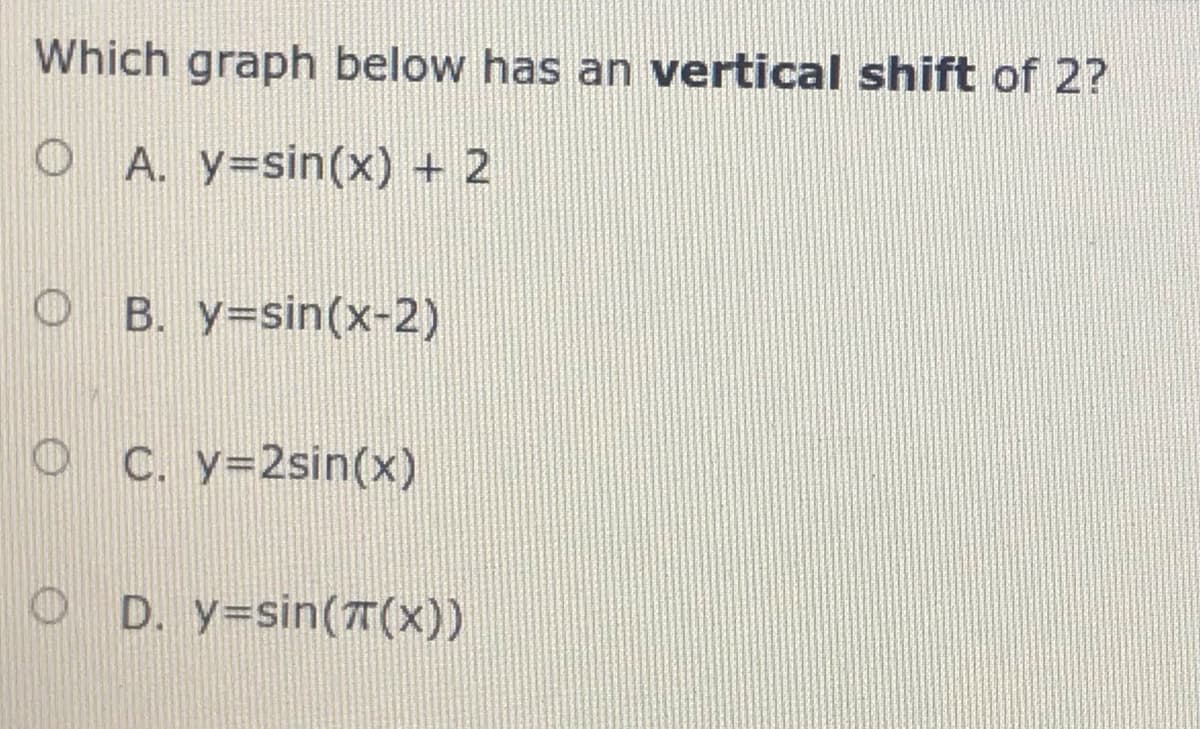 Which graph below has an vertical shift of 2?
O A. y=sin(x) + 2
B. Y=sin(x-2)
C. y=2sin(x)
O D. y=sin(7 (x))
