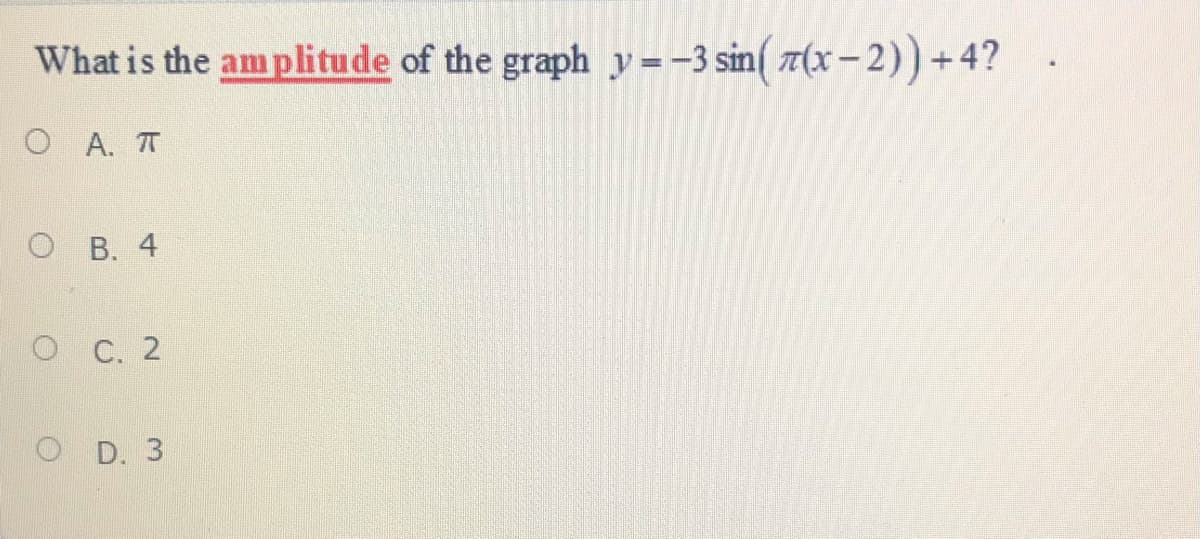 What is the amplitude of the graph y=-3 sin( T(x– 2)) +4?
O A. T
О В. 4
о С. 2
O D. 3
