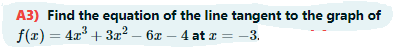 A3) Find the equation of the line tangent to the graph of
f(x) = 4x + 3x² – 6x – 4 at z = -3.
