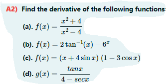 A2) Find the derivative of the following functions
2² + 4
(a). f(x) =
1² – 4
(b). f(x) = 2 tan '(x) – 67
(c). f(x) = (x + 4 sin x) (1 – 3 cos )
tanz
(d). g(x) =
4 - secr
