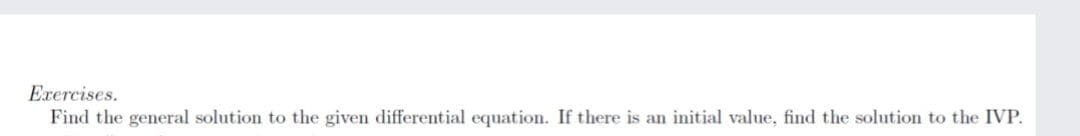 Exercises.
Find the general solution to the given differential equation. If there is an initial value, find the solution to the IVP.
