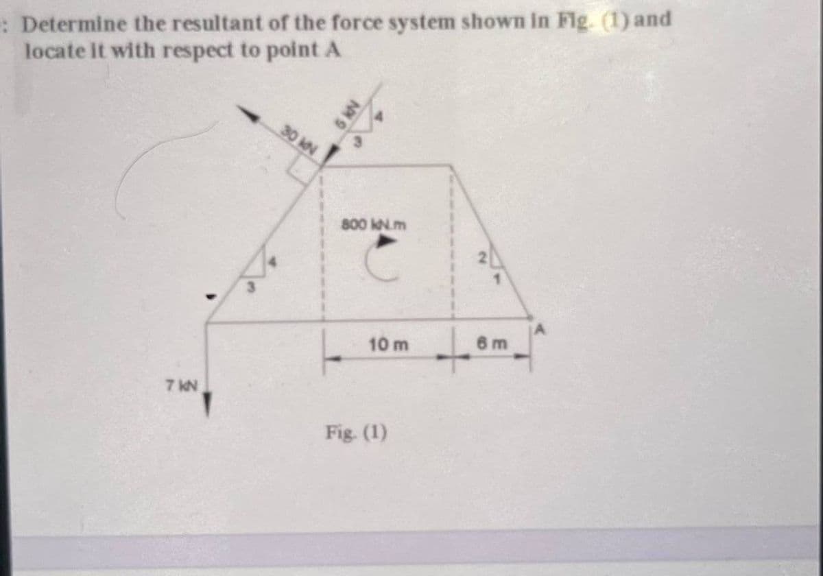: Determine the resultant of the force system shown in Flg. (1) and
locate It with respect to point A
30 MN
800 kN.m
6 m
10 m
7 KN
Fig. (1)
N 9
