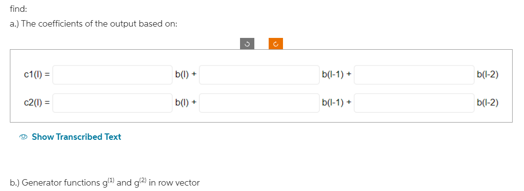 find:
a.) The coefficients of the output based on:
c1(I) =
c2(1) =
Show Transcribed Text
b(l) +
b(l) +
b.) Generator functions g(¹) and g(2) in row vector
S
b(1-1) +
b(1-1) +
b(1-2)
b(1-2)