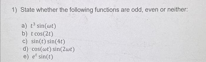 1) State whether the following functions are odd, even or neither:
a) t³ sin(wt)
b) t cos(2t)
c) sin(t) sin(4t)
d) cos(wt) sin(2wt)
e) et sin(t)