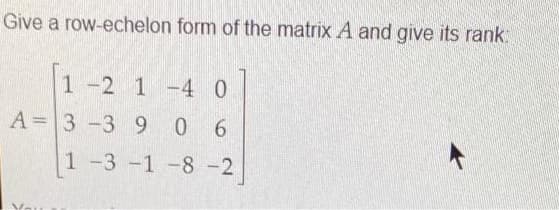 Give a row-echelon form of the matrix A and give its rank:
1-2 1-4 0
A= 3 -3 906
1 -3 -1 -8 -2