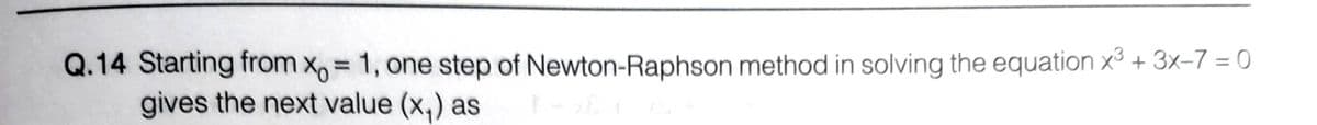 Q.14 Starting from x, = 1, one step of Newton-Raphson method in solving the equation x3 + 3x-7 = 0
gives the next value (x,) as
%3D
