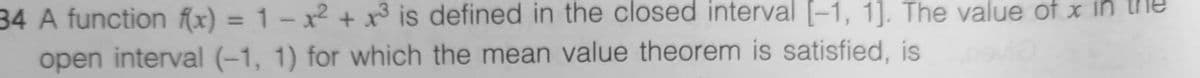 34 A function f(x) = 1 - x2 + x³ is defined in the closed interval [-1, 1]. The value of x in
open interval (-1, 1) for which the mean value theorem is satisfied, is
%3D
