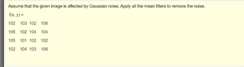 Assume that the given image is affected by Gaussian noise, Apply all the mean filters to remove the noise.
f(x, y) =
102 103 102
106
106 102 104
104
105 101 102 102
102 104 103 106
