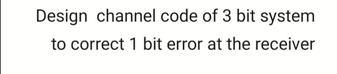 Design channel code of 3 bit system
to correct 1 bit error at the receiver
