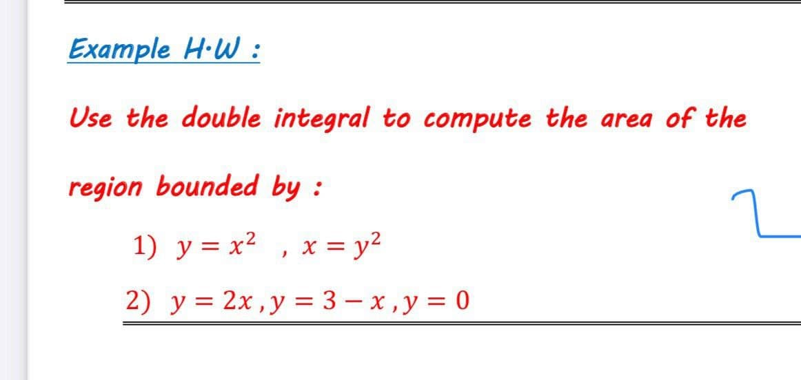 Example H·W :
Use the double integral to compute the area of the
region bounded by :
1) y = x2 , x = y2
2) y = 2x, y = 3 – x, y = 0
