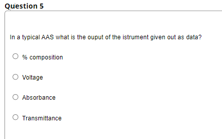 Question 5
In a typical AAS what is the ouput of the istrument given out as data?
% composition
Voltage
Absorbance
Transmittance
