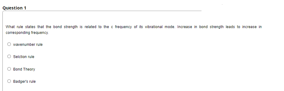 Question 1
What rule states that the bond strength is related to the c frequency of its vibrational mode. Increase in bond strength leads to increase in
corresponding frequency.
wavenumber rule
Selction rule
Bond Theory
O Badger's rule
