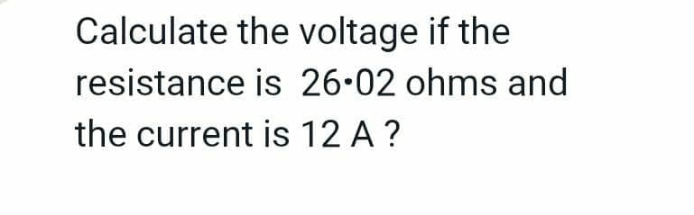 Calculate the voltage if the
resistance is 26.02 ohms and
the current is 12 A ?