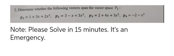 2. Determine whether the following vectors span the vector space P₂:
P₁ = 1+ 3x + 2x², P₂ = 3-x+3x², P3 = 2 + 4x + 3x², P4 = −2-x²
Note: Please Solve in 15 minutes. It's an
Emergency.