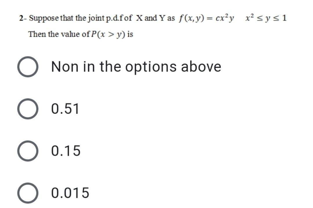 2- Suppose that the joint p.d.fof X and Y as f(x,y) = cx²y x² <ys1
Then the value of P(x>y) is
O Non in the options above
0.51
0.15
O 0.015
