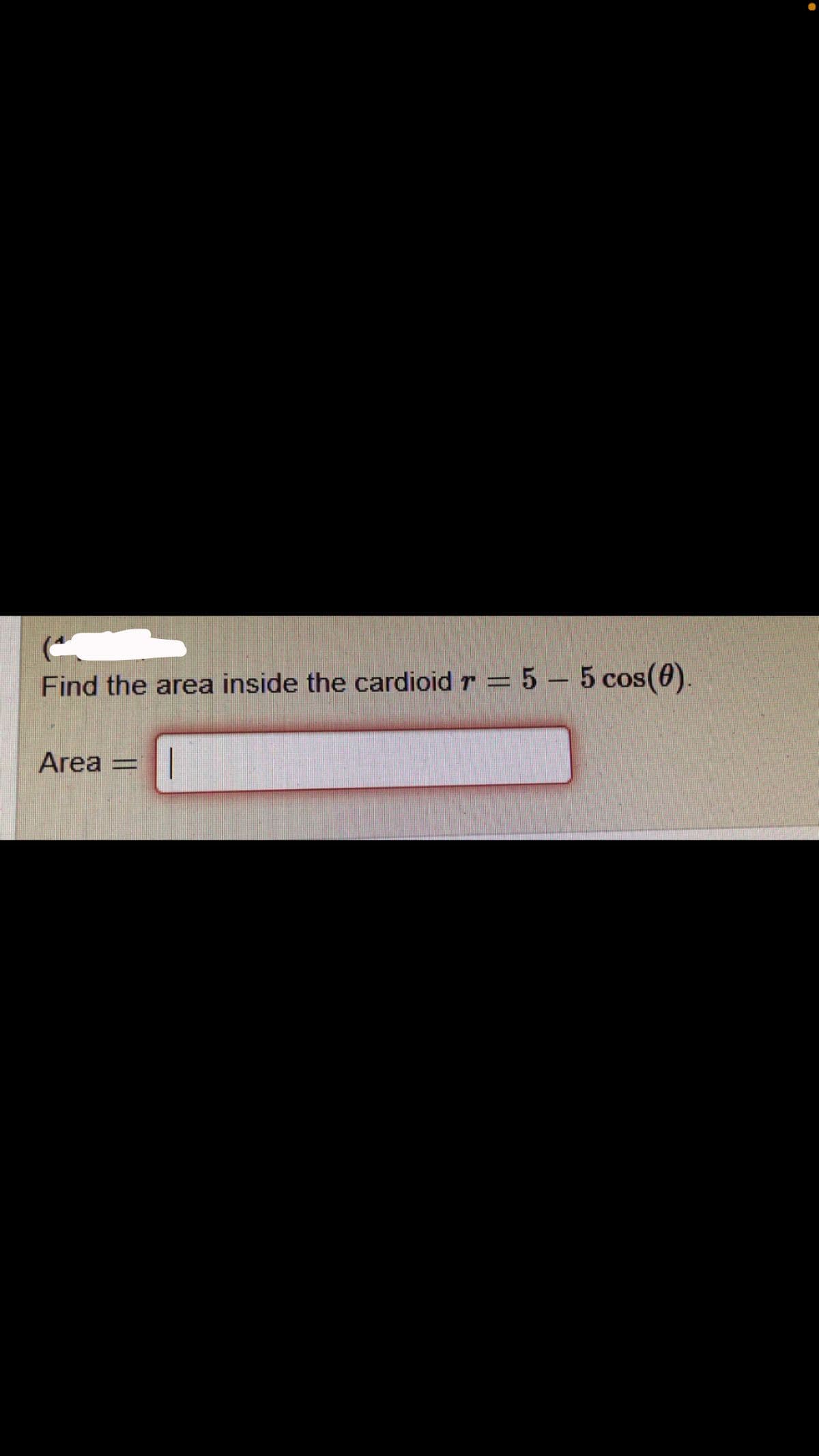 Find the area inside the cardioid r = 5 – 5 cos(0).
Area
