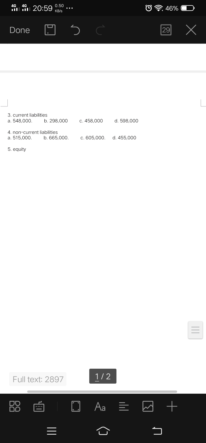 4G 4G
0.50
20:59
46%
KB/s
Done
29
3. current liabilities
a. 548,000.
b. 298,000
c. 458,000
d. 598,000
4. non-current liabilities
a. 515,000.
b. 665,000.
c. 605,000.
d. 455,000
5. equity
Full text: 2897
1/2
Aa =
II
