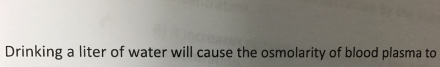 Drinking a liter of water will cause the osmolarity of blood plasma to
