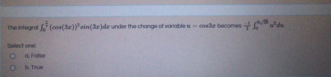 The integral (cos(3x)) sin(3x)dx under the change of variable u = cos3r becomes u du.
Select one:
a. False
b. True
