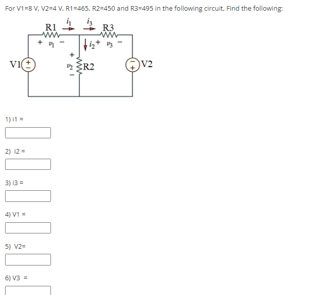 For V1=8 V, V2=4 V, R1=465, R2=450 and R3=495 in the following circuit, Find the following:
iz
R3
R1
iz+ vz
vi(±
2 ŽR2
V2
1) i1 =
2) i2 =
3) i3 =
4) V1 =
5) V2=
6) V3 =
