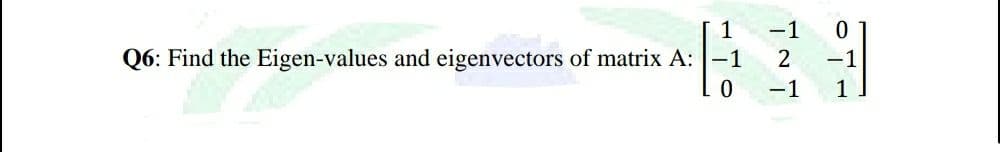1
-1 0
Q6: Find the Eigen-values and eigenvectors of matrix A: -1 2 -1
-1
0
1