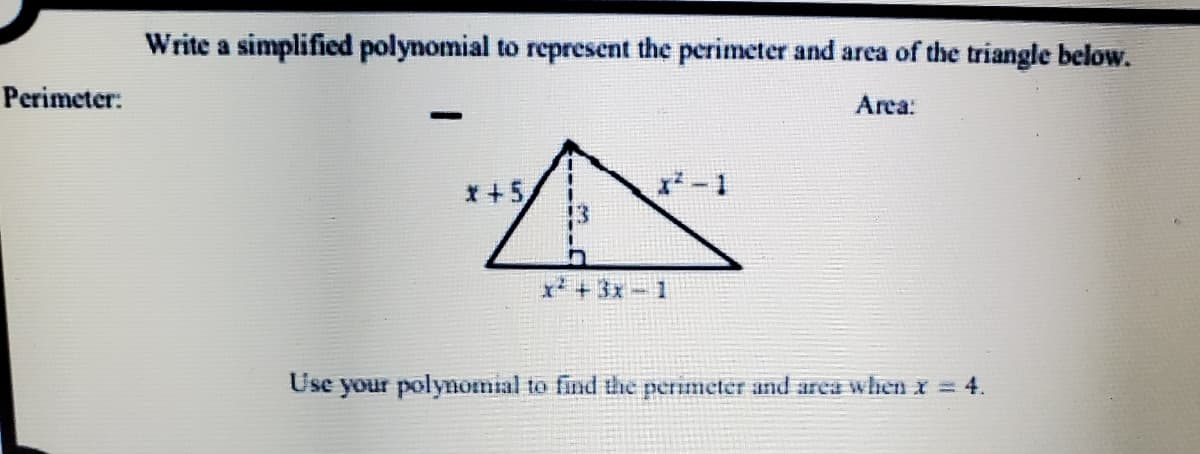 Write a simplified polynomial to represent the perimeter and area of the triangle below.
Perimeter:
Arca:
|
*+5,
x+3x-1
Use
your polynomiial to find the perimeter and area when x = 4.
