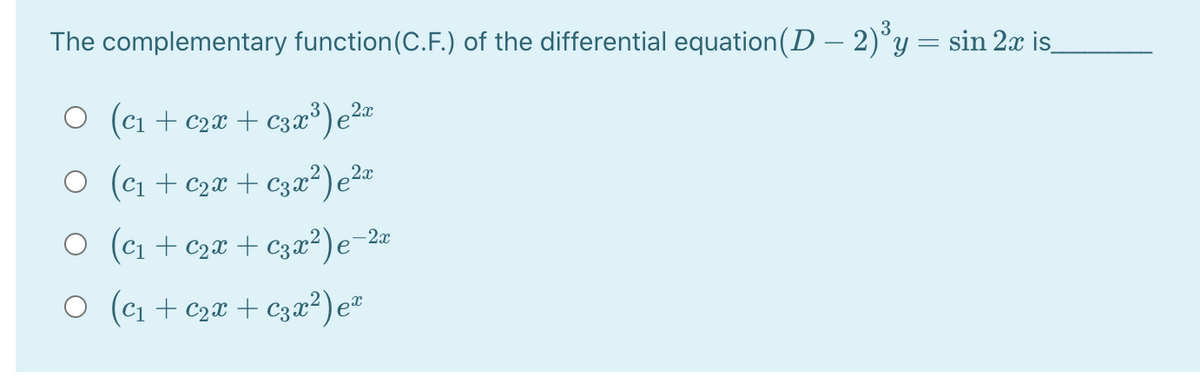 The complementary function(C.F.) of the differential equation(D – 2)°y = sin 2x is_
O (c1 + c2x + c3x®)e²«
O (c1 + c2x + czx²)e²¤
O (c1 + c2x + C3x²)e-2¤
O (c1 + c2x + C3x²)e²
