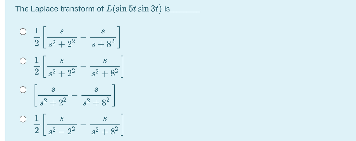 The Laplace transform of L(sin 5t sin 3t) is_
1
S
2
s2 + 22
8 + 8?
S
S
s² + 22
s2 + 82
s² + 22
s2 + 82
S
2 s2 – 22
s2 + 82
