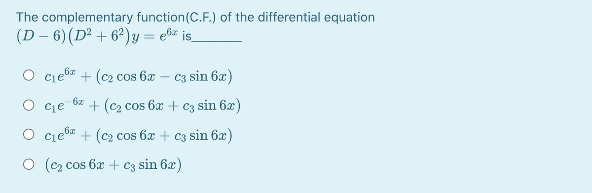 The complementary function(C.F.) of the differential equation
(D – 6)(D² + 6²)y = e&" is_
O cieb + (c2 cos 6x
C3 sin 6x)
6x
О Сте
+ (c2 cos 6x+ c3 sin 6x)
6x
cje a + (c2 cos 6x + c3 sin 6x)
O (c2 cos 6x + c3 sin 6x)
