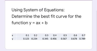 Using System of Equations:
Determine the best fit curve for the
function y = ax + b
0.1
0.2
0.3
0.4
0.5
0.6
0.7
0.123 0.234
0.345 0.456
0.567
0.678 0.789
