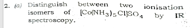 2. (a) Distinguish between two ionisation
isomers of [Co(NH3)5 CI]SO 4
spectroscopy.
by IR