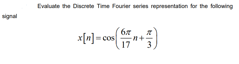 signal
Evaluate the Discrete Time Fourier series representation for the following
6π
( + 7 + ²)
17
3
x[n] = cos