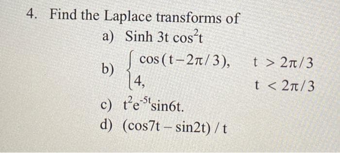 4. Find the Laplace transforms of
a) Sinh 3t cos't
| cos (t-2n/3),
t > 2n/3
b)
14,
c) t'e "sin6t.
d) (cos7t – sin2t) /t
t < 2n/3
-5t
