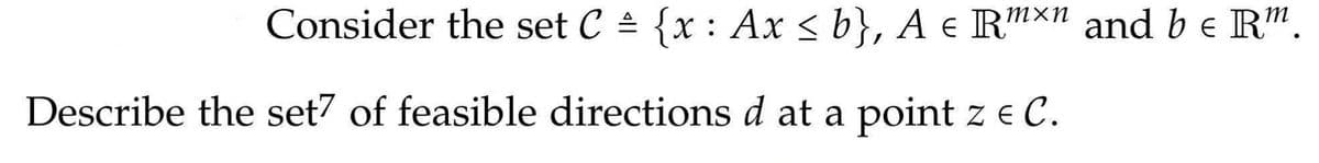 Consider the set C = {x : Ax < b}, A e R"xn and b e R"m.
Describe the set7 of feasible directions d at a point z e C.
