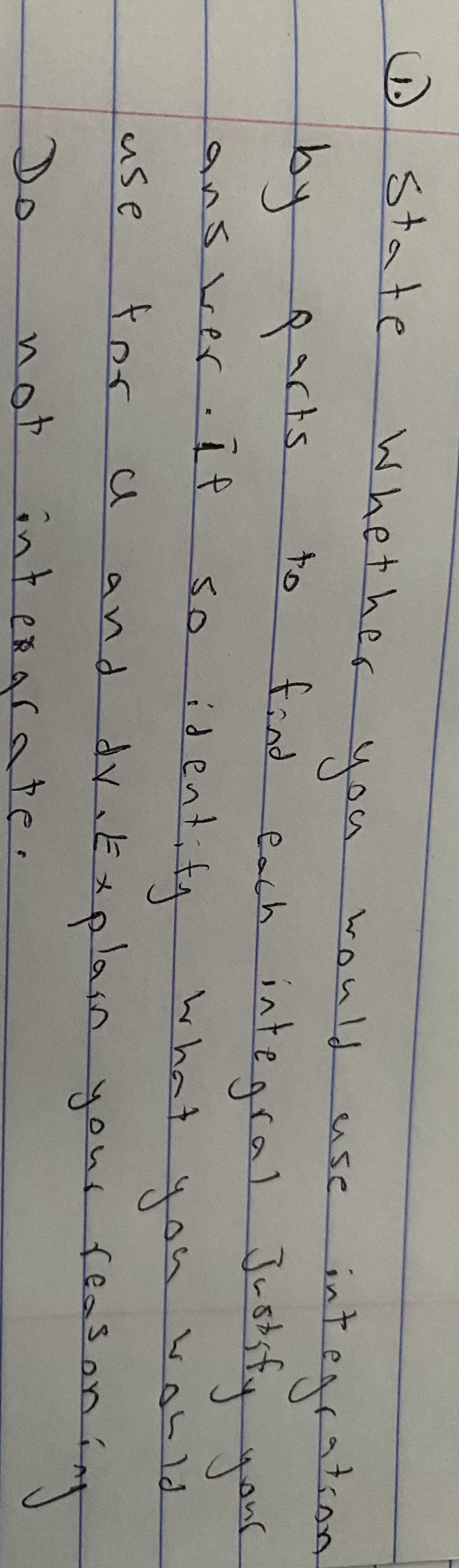 D state
Whet her
integration
Justsfiy your
you would
use
find l Justsfy yol
each integral
to
byicts.
facks
it
so identity
9うs reん
.1f
what
youvohlld
tor
pnd dy、とxメpan youe feasoy
dr.E
ミメplas
use
タnd
feasoni
Do
not
interarate.
