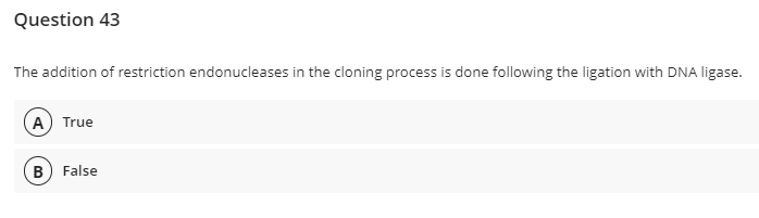 Question 43
The addition of restriction endonucleases in the cloning process is done following the ligation with DNA ligase.
A) True
B) False