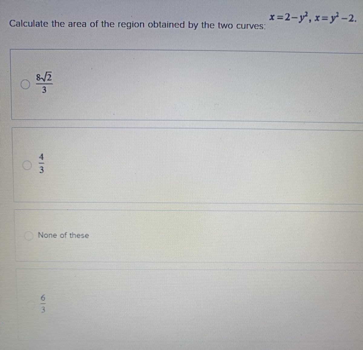 63
43
None of these
Calculate the area of the region obtained by the two curves:
8-42
x=2-y², x=y-2.