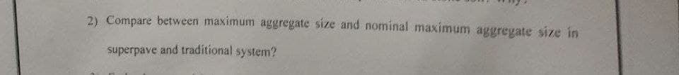 2) Compare between maximum aggregate size and nominal maximum aggregate size in
superpave and traditional system?