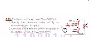 928: Forthe crcut shown V=150cos500t Voit
1. Specify the numerical value of R for
maximum power dissipated
2 Compute the macimum power dissipated in
R Ans.: R23Q & Pa461.14W)
S le
22 20mll
turn
