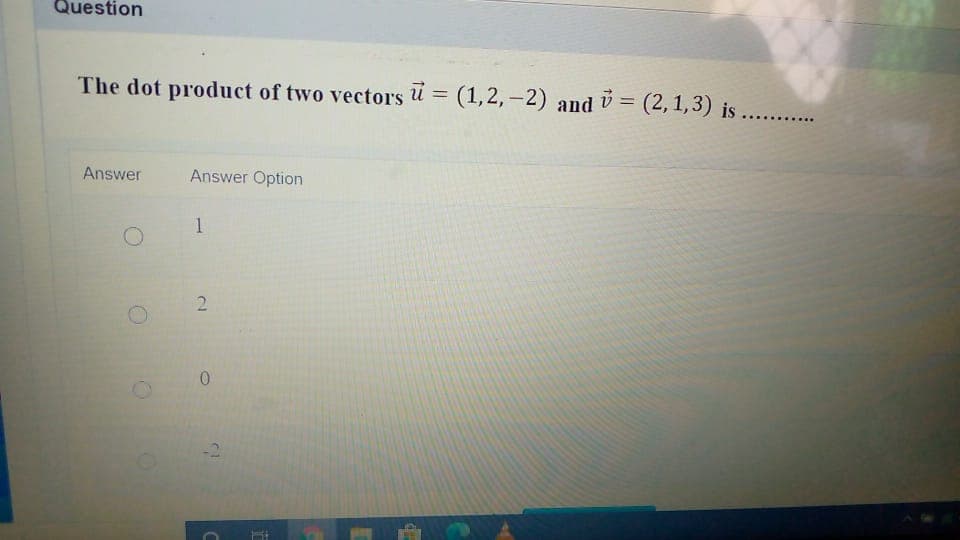 Question
The dot product of two vectors
(1,2, –2)
v = (2,1,3) is ..........
%3D
Answer
Answer Option
1
2.
