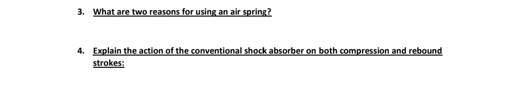 3. What are two reasons for using an air spring?
4. Explain the action of the conventional shock absorber on both compression and rebound
strokes: