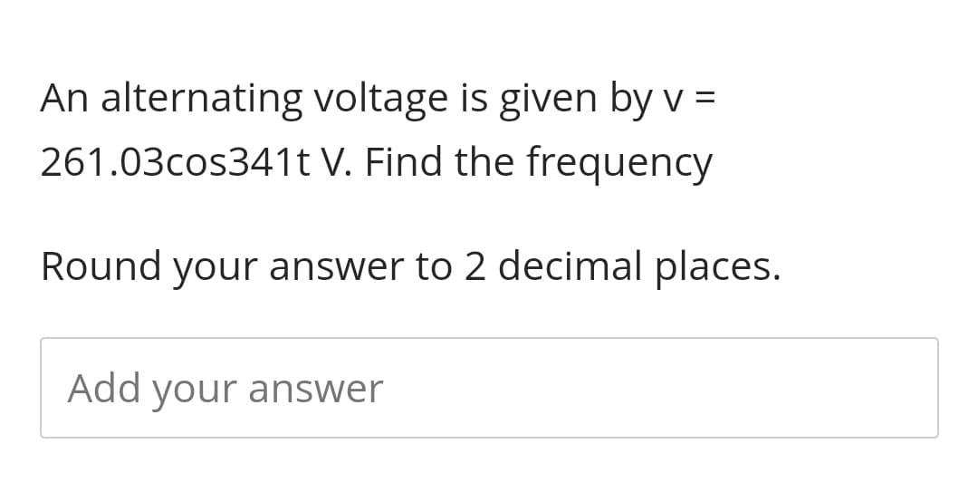 An alternating voltage is given by v =
261.03cos341t V. Find the frequency
Round your answer to 2 decimal places.
Add your answer
