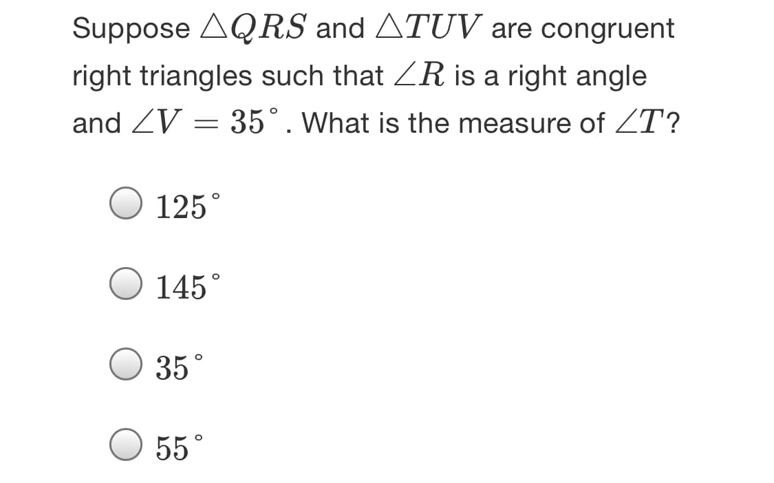 Suppose AQRS and ATUV are congruent
right triangles such that ZR is a right angle
and ZV = 35°. What is the measure of ZT?
125°
O 145°
35°
55°
