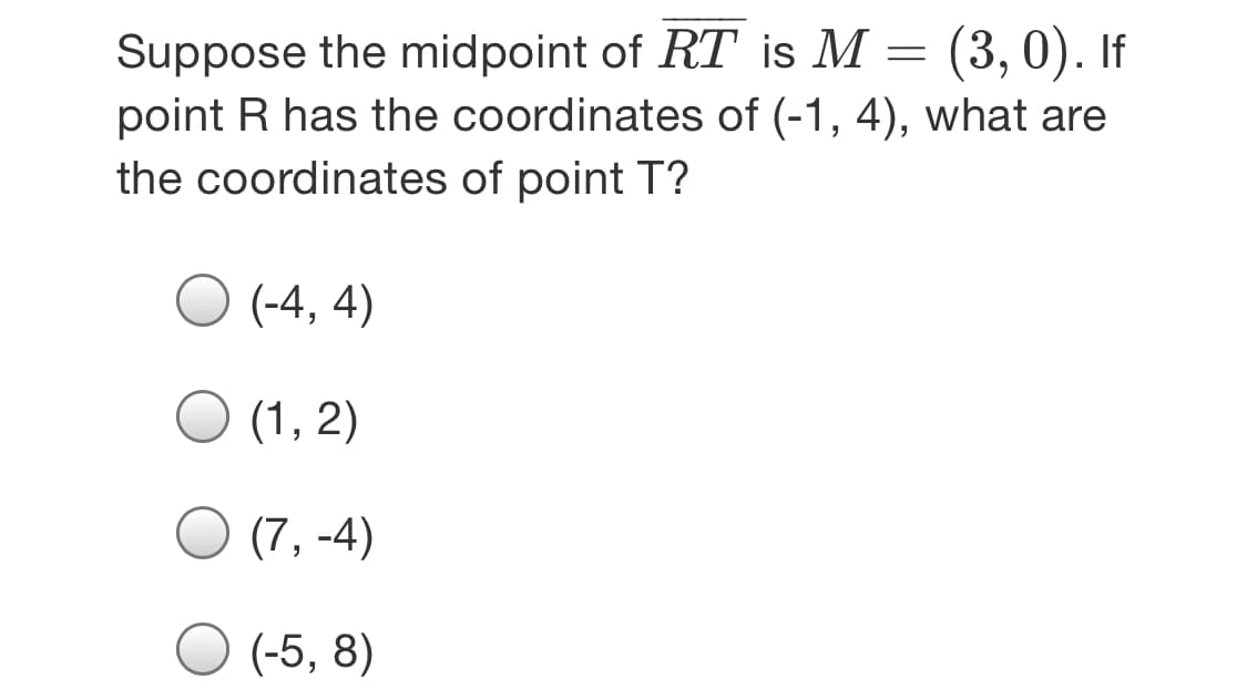 Suppose the midpoint of RT is M = (3,0). If
point R has the coordinates of (-1, 4), what are
the coordinates of point T?
(-4, 4)
(1, 2)
(7, -4)
(-5, 8)
