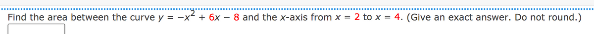 Find the area between the curve y = -x< + 6x -
8 and the x-axis from x = 2 to x = 4. (Give an exact answer. Do not round.)
