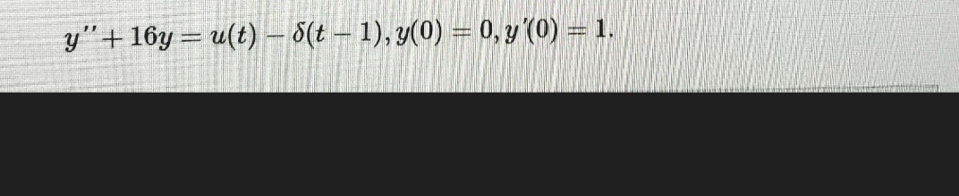 y"+16y = u(t) - 8(t – 1), y(0) = 0, y (0) = 1.
