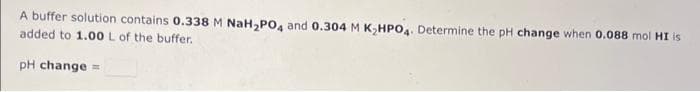 A buffer solution contains 0.338 M NaH₂PO4 and 0.304 M K₂HPO4. Determine the pH change when 0.088 mol HI is
added to 1.00 L of the buffer.
pH change=